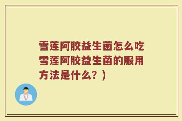 雪莲阿胶益生菌怎么吃雪莲阿胶益生菌的服用方法是什么？)