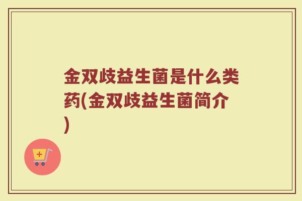 金双歧益生菌是什么类药(金双歧益生菌简介)