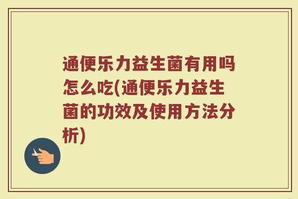 通便乐力益生菌有用吗怎么吃(通便乐力益生菌的功效及使用方法分析)