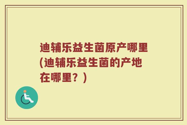迪辅乐益生菌原产哪里(迪辅乐益生菌的产地在哪里？)