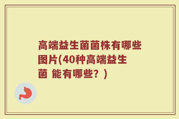 高端益生菌菌株有哪些图片(40种高端益生菌 能有哪些？)