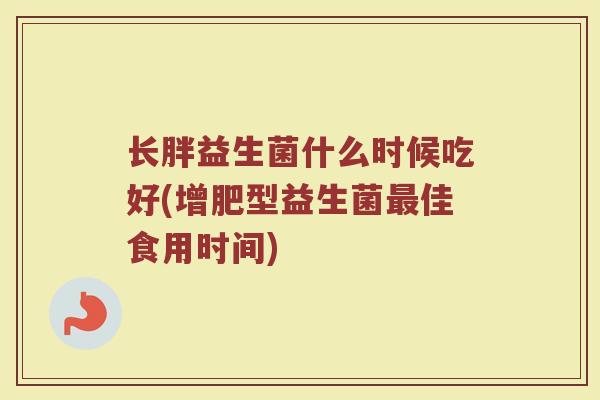 长胖益生菌什么时候吃好(增肥型益生菌最佳食用时间)