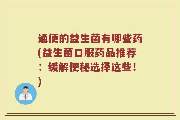 通便的益生菌有哪些药(益生菌口服药品推荐：缓解便秘选择这些！)