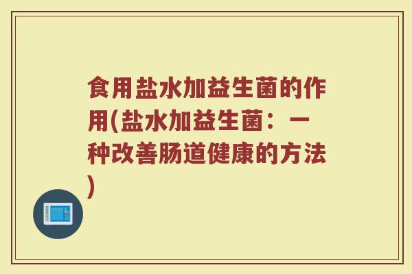 食用盐水加益生菌的作用(盐水加益生菌：一种改善肠道健康的方法)