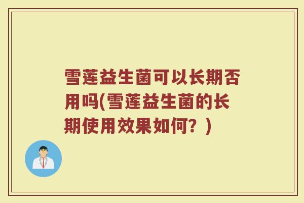 雪莲益生菌可以长期否用吗(雪莲益生菌的长期使用效果如何？)