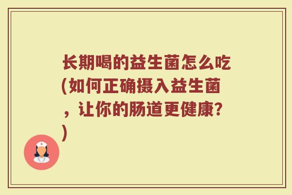 长期喝的益生菌怎么吃(如何正确摄入益生菌，让你的肠道更健康？)