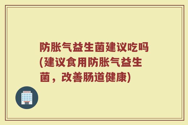 防胀气益生菌建议吃吗(建议食用防胀气益生菌，改善肠道健康)