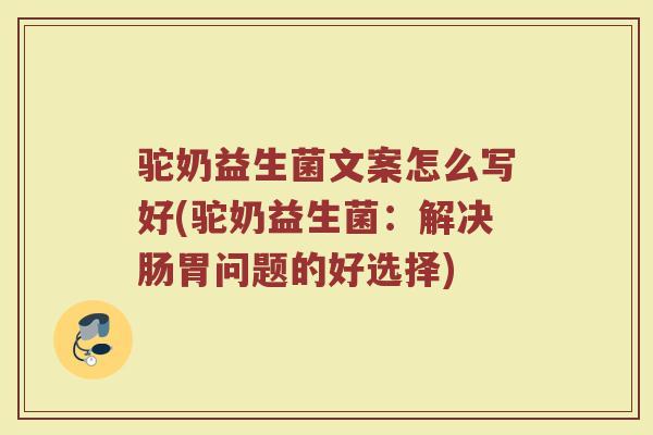 驼奶益生菌文案怎么写好(驼奶益生菌：解决肠胃问题的好选择)