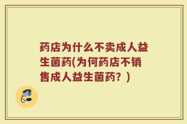 药店为什么不卖成人益生菌药(为何药店不销售成人益生菌药？)