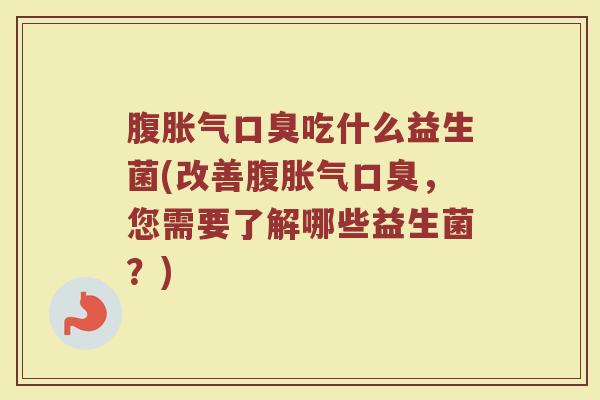 腹胀气口臭吃什么益生菌(改善腹胀气口臭，您需要了解哪些益生菌？)