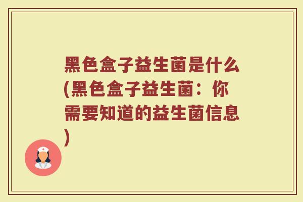 黑色盒子益生菌是什么(黑色盒子益生菌：你需要知道的益生菌信息)