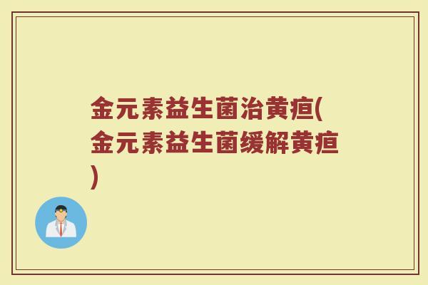金元素益生菌治黄疸(金元素益生菌缓解黄疸)
