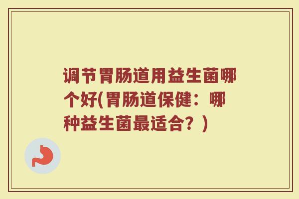 调节胃肠道用益生菌哪个好(胃肠道保健：哪种益生菌最适合？)