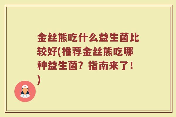 金丝熊吃什么益生菌比较好(推荐金丝熊吃哪种益生菌?指南来了!) 金丝熊吃什么益生菌比较好(推荐金丝熊吃哪种益生菌?指南来了!)