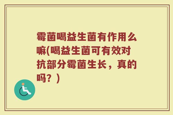 霉菌喝益生菌有作用么嘛(喝益生菌可有效对抗部分霉菌生长，真的吗？)