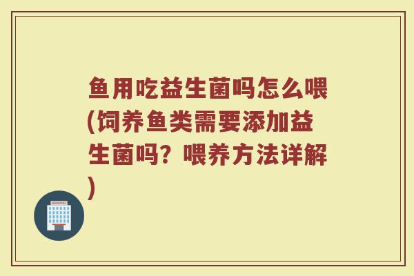 鱼用吃益生菌吗怎么喂(饲养鱼类需要添加益生菌吗？喂养方法详解)