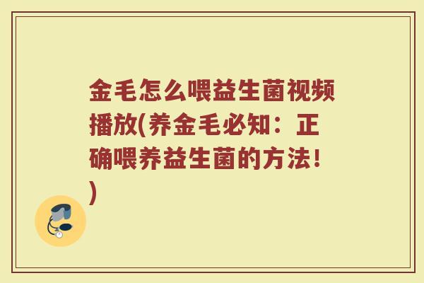 金毛怎么喂益生菌视频播放(养金毛必知：正确喂养益生菌的方法！)