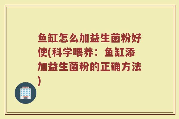 鱼缸怎么加益生菌粉好使(科学喂养：鱼缸添加益生菌粉的正确方法)