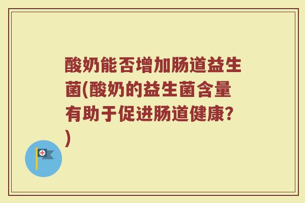 酸奶能否增加肠道益生菌(酸奶的益生菌含量有助于促进肠道健康？)