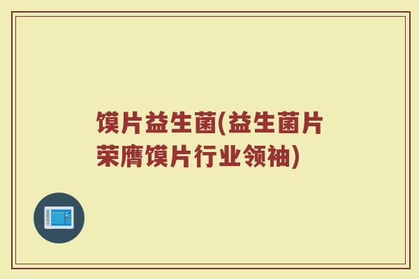 馍片益生菌(益生菌片荣膺馍片行业领袖)