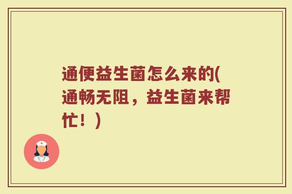 通便益生菌怎么来的(通畅无阻，益生菌来帮忙！)