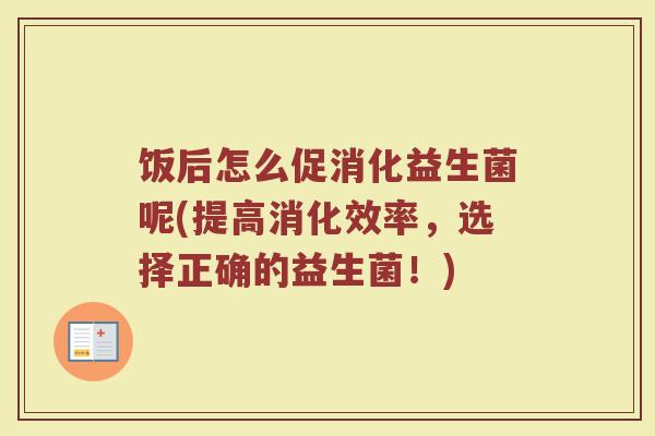 饭后怎么促消化益生菌呢(提高消化效率，选择正确的益生菌！)