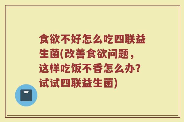食欲不好怎么吃四联益生菌(改善食欲问题，这样吃饭不香怎么办？试试四联益生菌)