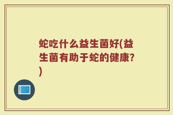 蛇吃什么益生菌好(益生菌有助于蛇的健康？)