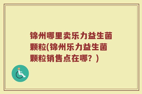 锦州哪里卖乐力益生菌颗粒(锦州乐力益生菌颗粒销售点在哪？)