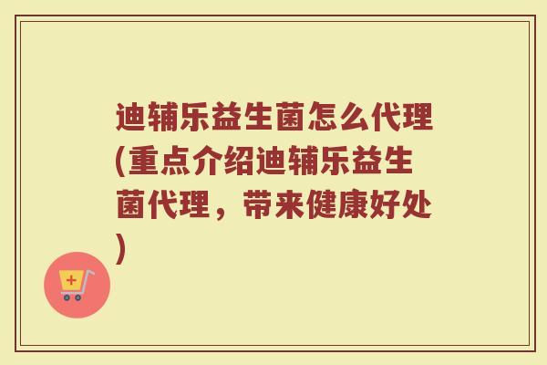 迪辅乐益生菌怎么代理(重点介绍迪辅乐益生菌代理，带来健康好处)