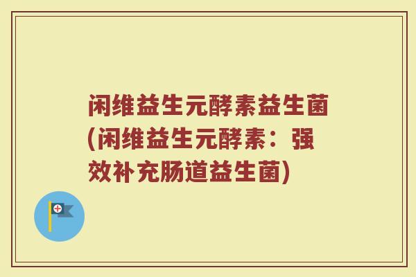 闲维益生元酵素益生菌(闲维益生元酵素：强效补充肠道益生菌)