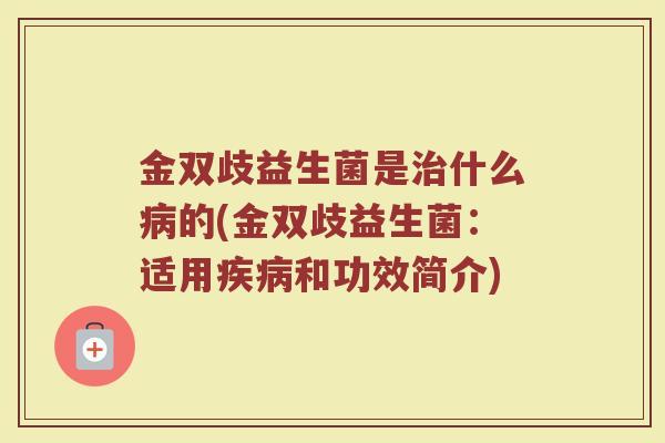 金双歧益生菌是治什么病的(金双歧益生菌：适用疾病和功效简介)