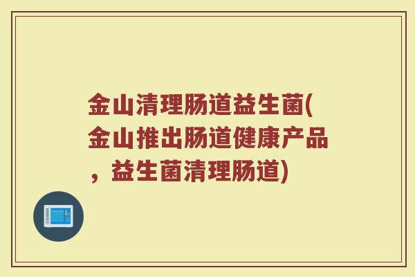 金山清理肠道益生菌(金山推出肠道健康产品，益生菌清理肠道)
