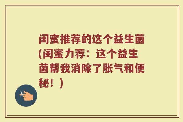 闺蜜推荐的这个益生菌(闺蜜力荐：这个益生菌帮我消除了胀气和便秘！)