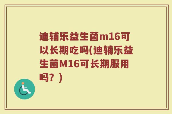 迪辅乐益生菌m16可以长期吃吗(迪辅乐益生菌M16可长期服用吗？)