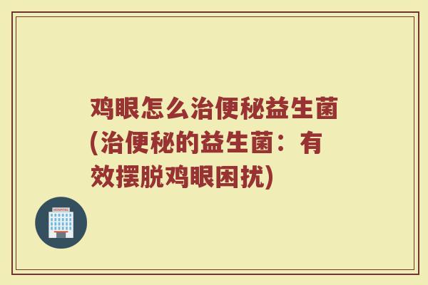 鸡眼怎么治便秘益生菌(治便秘的益生菌：有效摆脱鸡眼困扰)