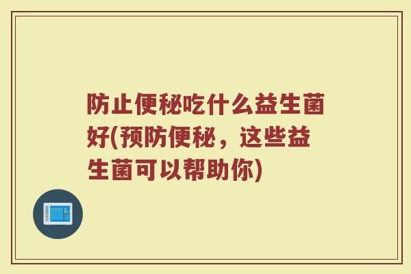 防止便秘吃什么益生菌好(预防便秘，这些益生菌可以帮助你)