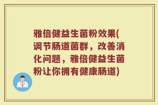 雅倍健益生菌粉效果(调节肠道菌群，改善消化问题，雅倍健益生菌粉让你拥有健康肠道)