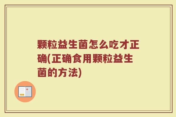 颗粒益生菌怎么吃才正确(正确食用颗粒益生菌的方法)