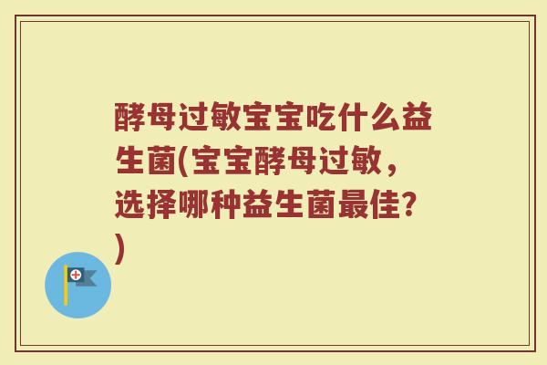 酵母过敏宝宝吃什么益生菌(宝宝酵母过敏，选择哪种益生菌最佳？)