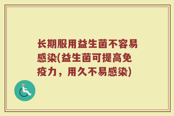 长期服用益生菌不容易感染(益生菌可提高免疫力，用久不易感染)