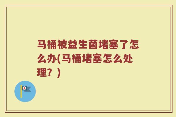 马桶被益生菌堵塞了怎么办(马桶堵塞怎么处理？)
