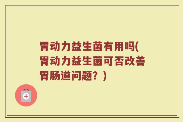 胃动力益生菌有用吗(胃动力益生菌可否改善胃肠道问题？)
