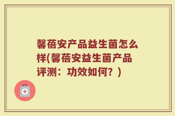 馨蓓安产品益生菌怎么样(馨蓓安益生菌产品评测：功效如何？)