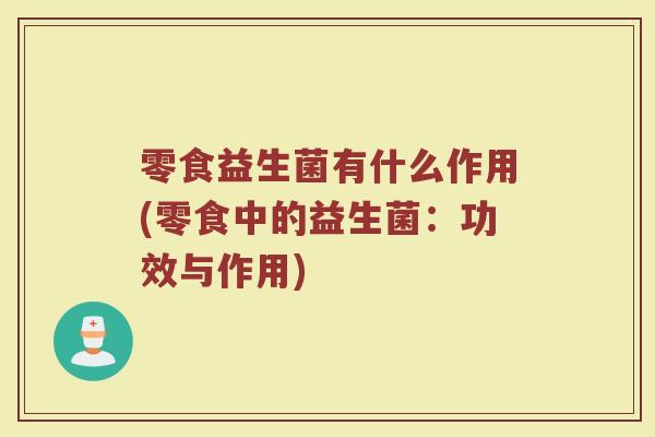 零食益生菌有什么作用(零食中的益生菌：功效与作用)