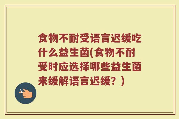 食物不耐受语言迟缓吃什么益生菌(食物不耐受时应选择哪些益生菌来缓解语言迟缓？)