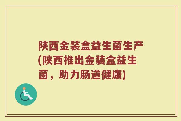 陕西金装盒益生菌生产(陕西推出金装盒益生菌，助力肠道健康)