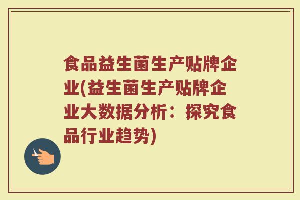 食品益生菌生产贴牌企业(益生菌生产贴牌企业大数据分析：探究食品行业趋势)