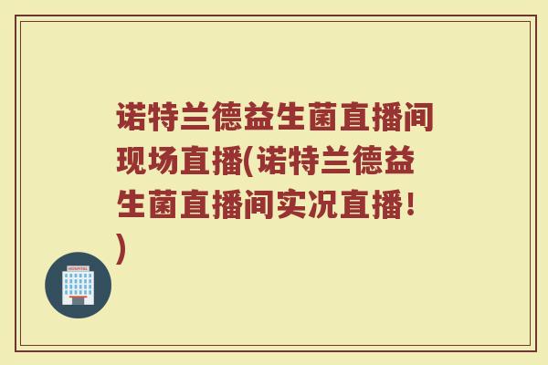 诺特兰德益生菌直播间现场直播(诺特兰德益生菌直播间实况直播！)