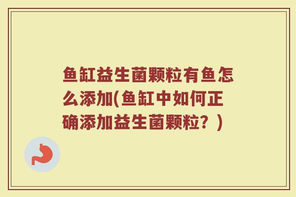 鱼缸益生菌颗粒有鱼怎么添加(鱼缸中如何正确添加益生菌颗粒？)